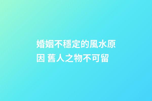 婚姻不穩定的風水原因 舊人之物不可留